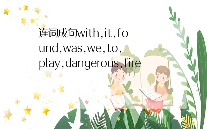 连词成句with,it,found,was,we,to,play,dangerous,fire