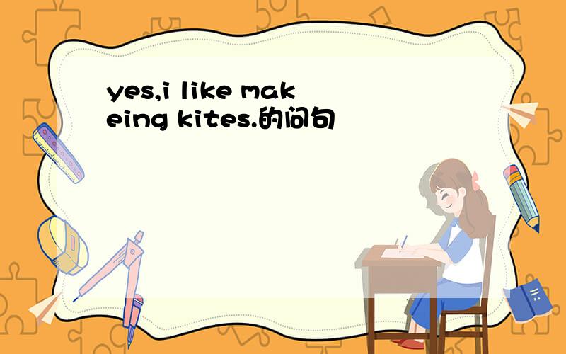 yes,i like makeing kites.的问句