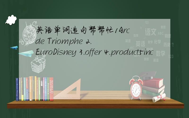 英语单词造句帮帮忙1Arc de Triomphe 2.EuroDisney 3.offer 4.product5inc