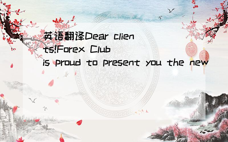 英语翻译Dear clients!Forex Club is proud to present you the new