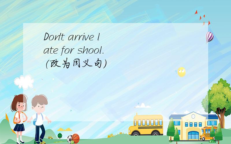 Don't arrive late for shool.(改为同义句）