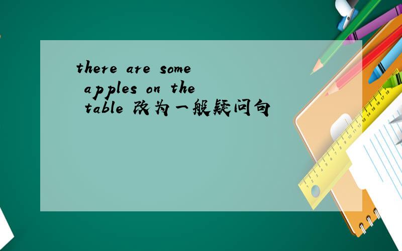 there are some apples on the table 改为一般疑问句