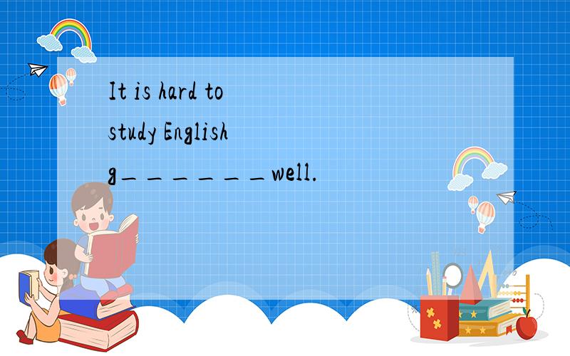 It is hard to study English g______well.