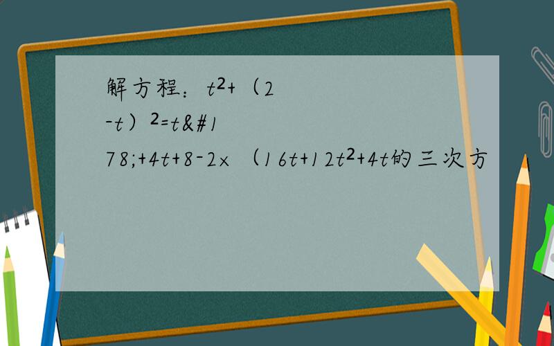解方程：t²+（2-t）²=t²+4t+8-2×（16t+12t²+4t的三次方