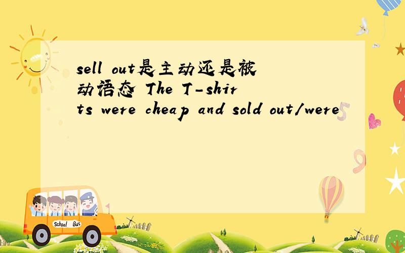 sell out是主动还是被动语态 The T-shirts were cheap and sold out/were