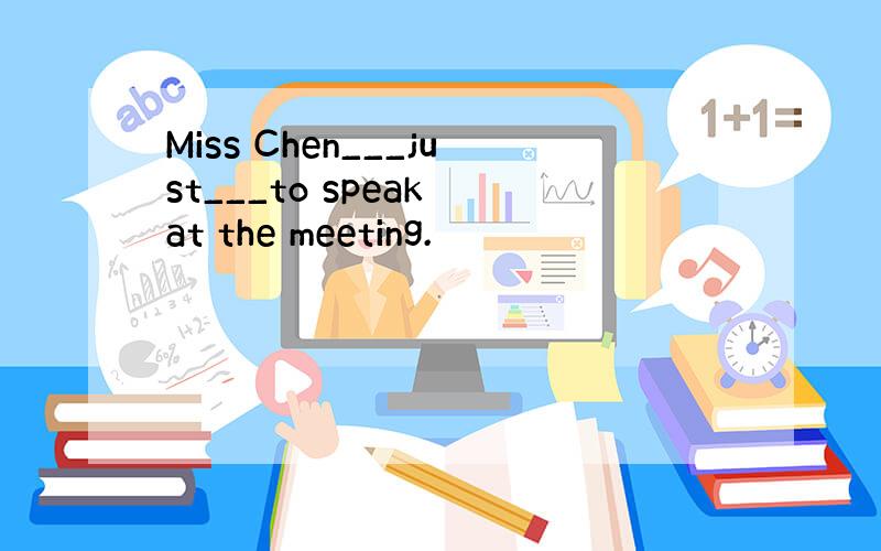 Miss Chen___just___to speak at the meeting.