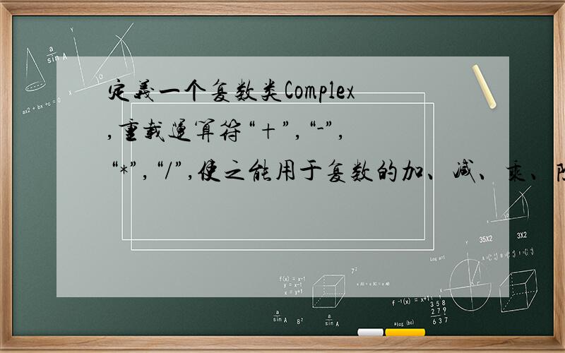 定义一个复数类Complex,重载运算符“+”,“-”,“*”,“/”,使之能用于复数的加、减、乘、除.