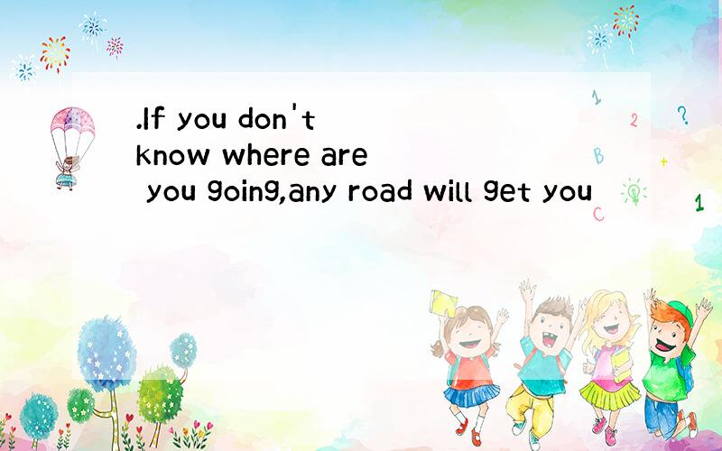 .If you don't know where are you going,any road will get you