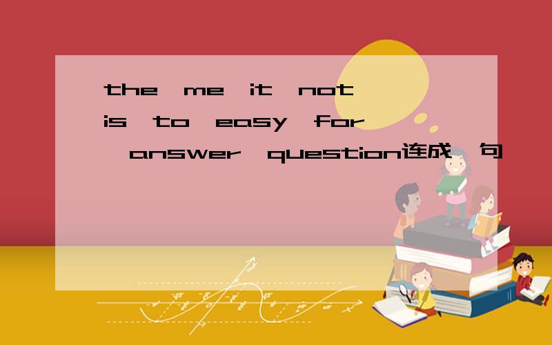 the,me,it,not,is,to,easy,for,answer,question连成一句