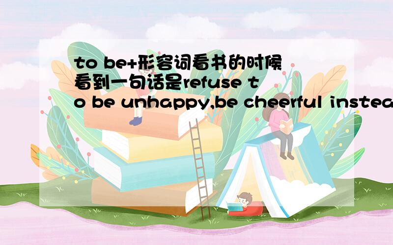 to be+形容词看书的时候看到一句话是refuse to be unhappy,be cheerful instead
