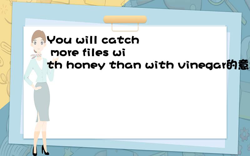 You will catch more files with honey than with vinegar的意思