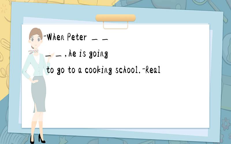 -When Peter ____,he is going to go to a cooking school.-Real