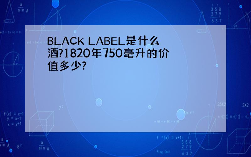 BLACK LABEL是什么酒?1820年750毫升的价值多少?