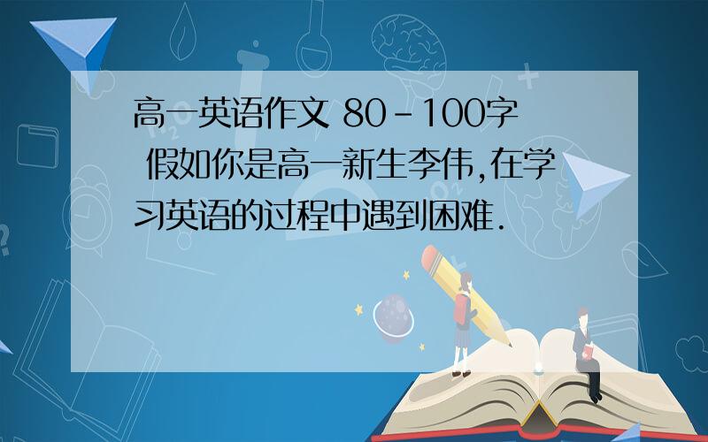 高一英语作文 80-100字 假如你是高一新生李伟,在学习英语的过程中遇到困难.