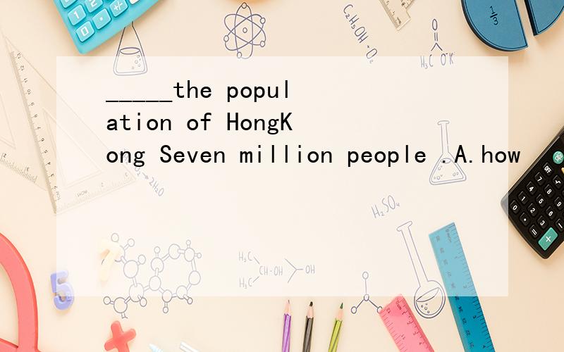 _____the population of HongKong Seven million people .A.how
