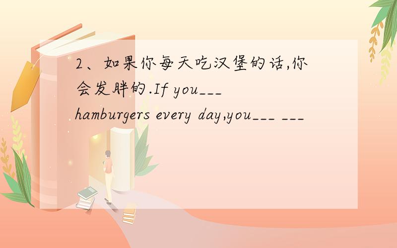 2、如果你每天吃汉堡的话,你会发胖的.If you___hamburgers every day,you___ ___