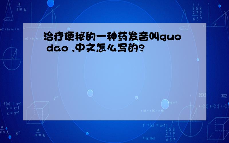 治疗便秘的一种药发音叫guo dao ,中文怎么写的?