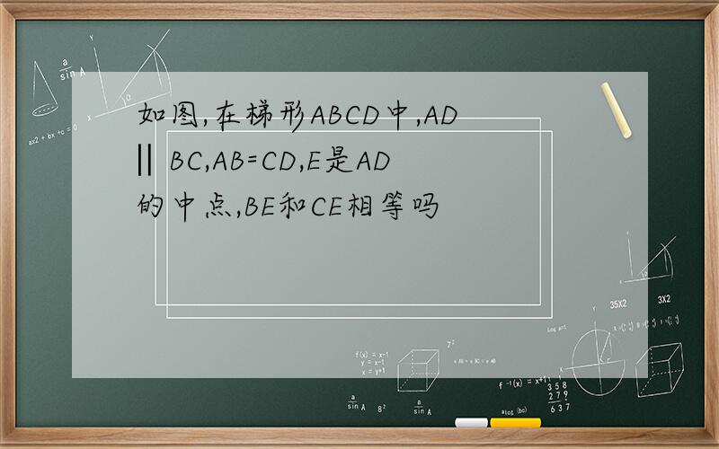如图,在梯形ABCD中,AD‖BC,AB=CD,E是AD的中点,BE和CE相等吗