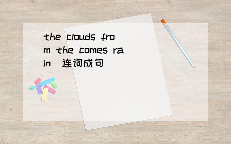 the clouds from the comes rain（连词成句）