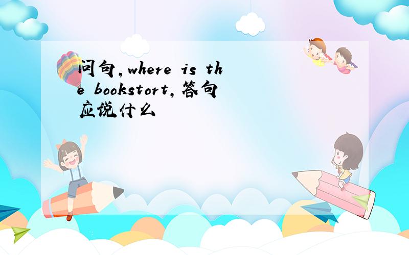 问句,where is the bookstort,答句应说什么
