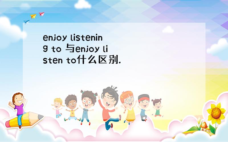 enjoy listening to 与enjoy listen to什么区别.