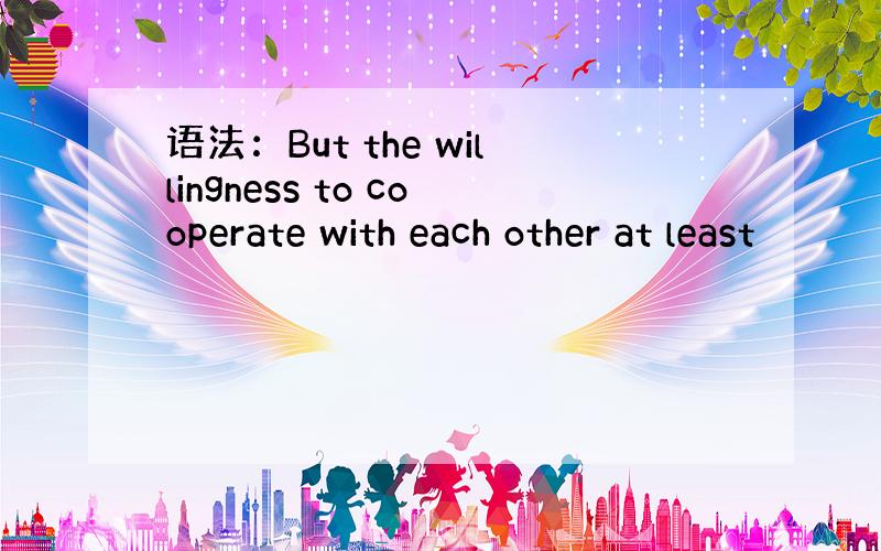 语法：But the willingness to cooperate with each other at least