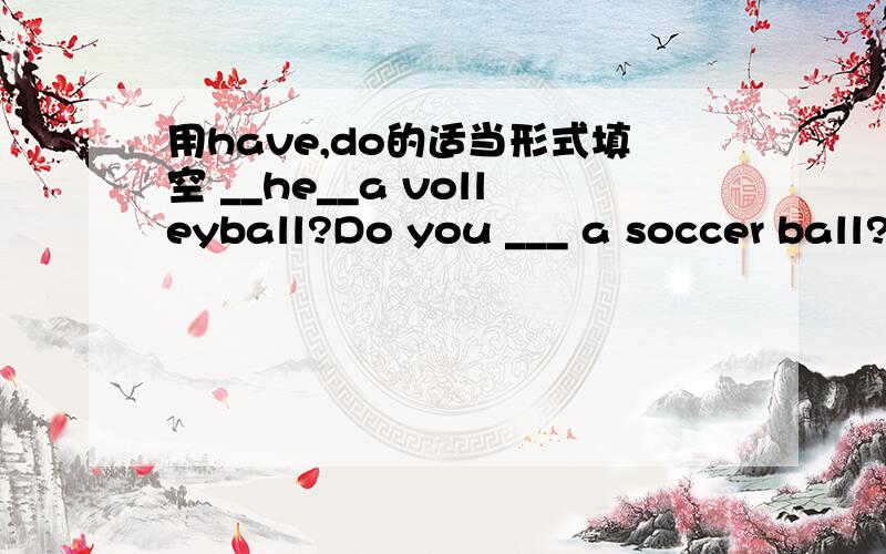 用have,do的适当形式填空 __he__a volleyball?Do you ___ a soccer ball?