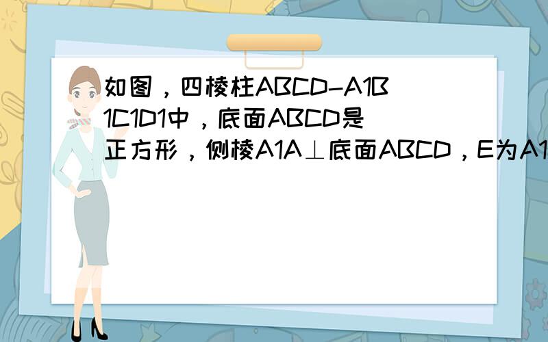 如图，四棱柱ABCD-A1B1C1D1中，底面ABCD是正方形，侧棱A1A⊥底面ABCD，E为A1A的中点．