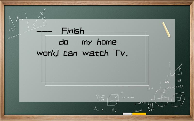 ---(Finish )___ (do) my homework,I can watch Tv.