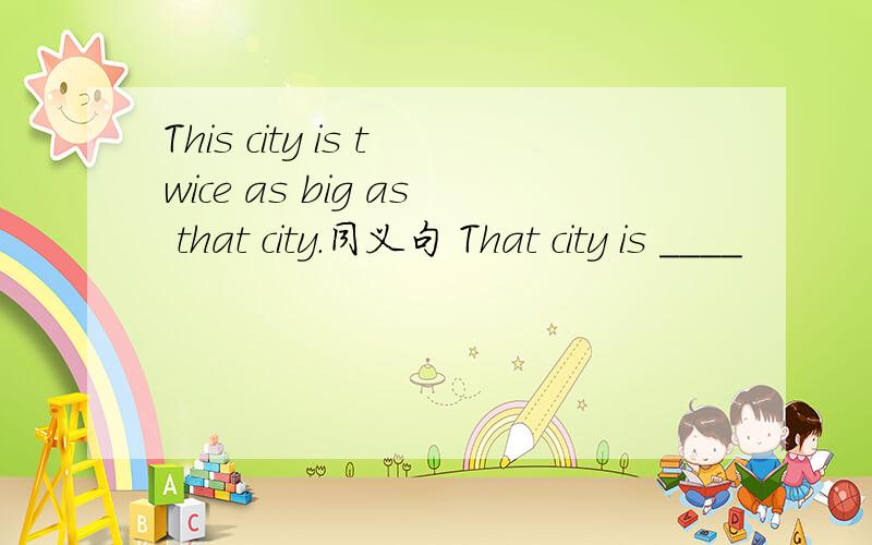 This city is twice as big as that city.同义句 That city is ____