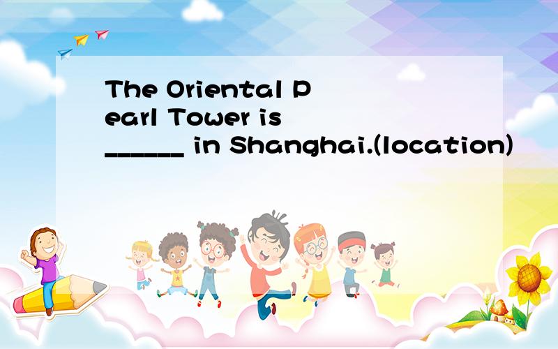 The Oriental Pearl Tower is ______ in Shanghai.(location)