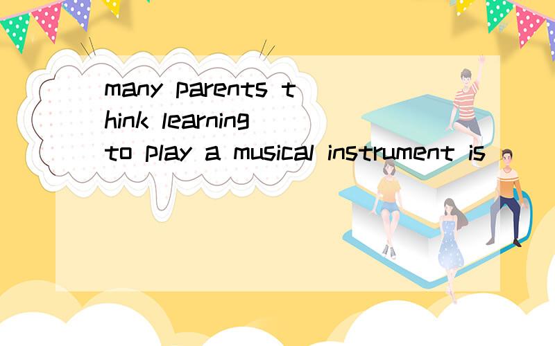 many parents think learning to play a musical instrument is