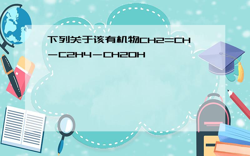 下列关于该有机物CH2=CH－C2H4－CH2OH