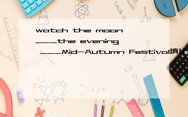 watch the moon___the evening ___Mid-Autumn Festival填什么介词