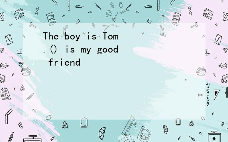 The boy is Tom.() is my good friend