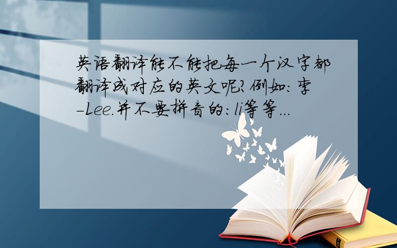 英语翻译能不能把每一个汉字都翻译成对应的英文呢?例如：李-Lee.并不要拼音的：li等等...