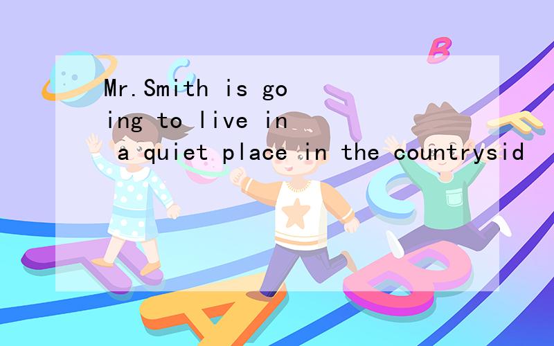Mr.Smith is going to live in a quiet place in the countrysid