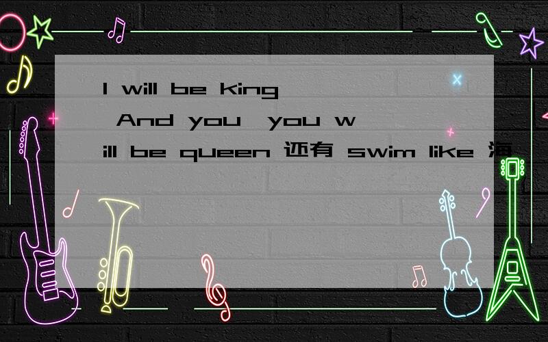 I will be king And you,you will be queen 还有 swim like 海豚