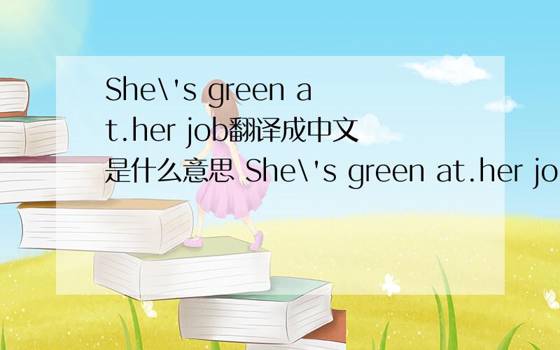 She\'s green at.her job翻译成中文是什么意思 She\'s green at.her job翻译成