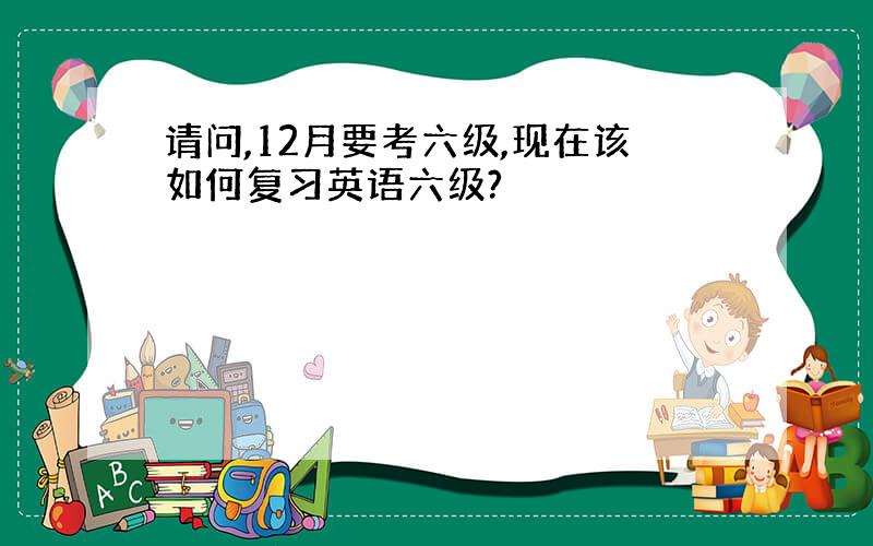 请问,12月要考六级,现在该如何复习英语六级?