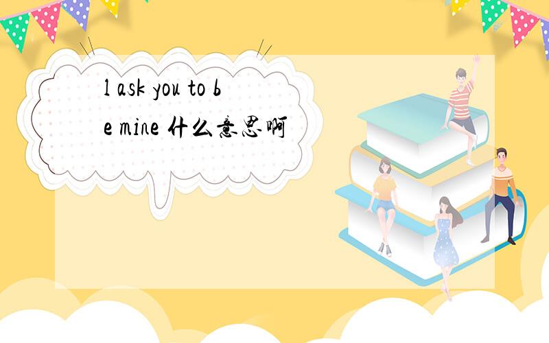 l ask you to be mine 什么意思啊