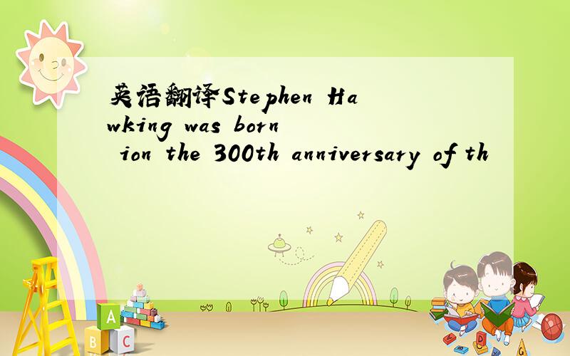 英语翻译Stephen Hawking was born ion the 300th anniversary of th