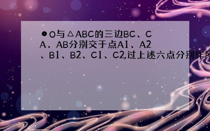 ⊙O与△ABC的三边BC、CA、AB分别交于点A1、A2、B1、B2、C1、C2,过上述六点分别作所在边的垂线a1、a2