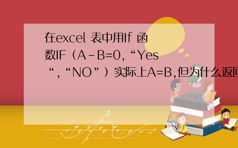 在excel 表中用If 函数IF（A-B=0,“Yes“,“NO”）实际上A=B,但为什么返回的值去是NO呢?