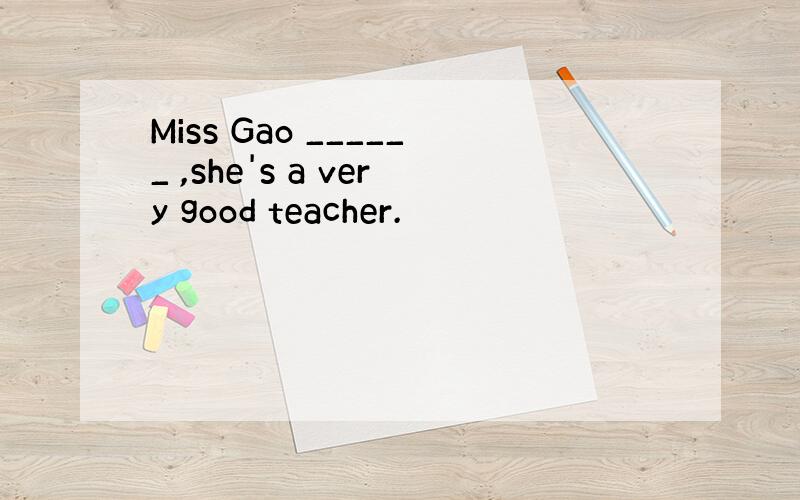 Miss Gao ______ ,she's a very good teacher.
