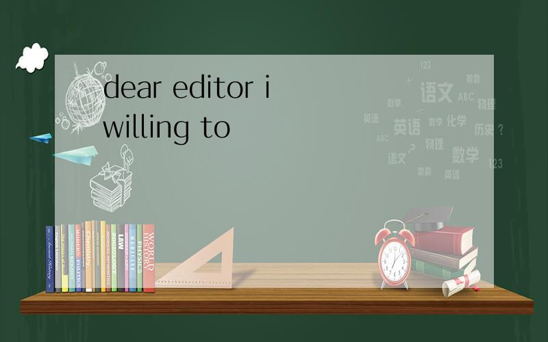 dear editor i willing to