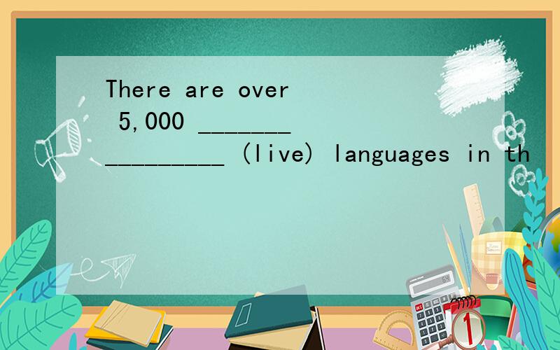There are over 5,000 ________________ (live) languages in th