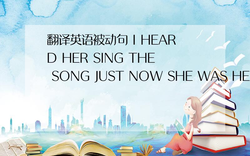 翻译英语被动句 I HEARD HER SING THE SONG JUST NOW SHE WAS HEARD TO