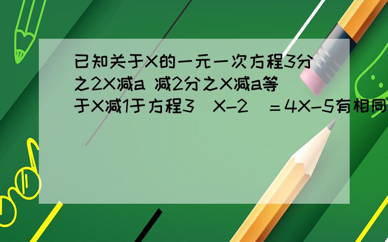 已知关于X的一元一次方程3分之2X减a 减2分之X减a等于X减1于方程3(X-2)＝4X-5有相同的解,求a的解