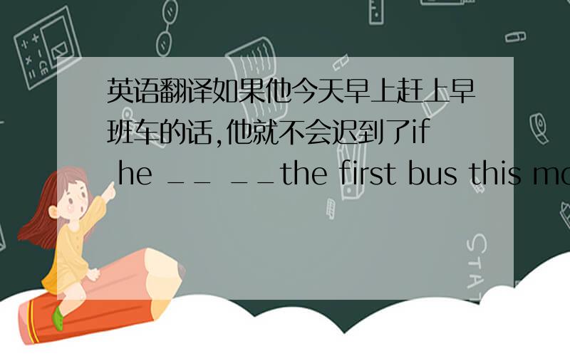 英语翻译如果他今天早上赶上早班车的话,他就不会迟到了if he __ __the first bus this morn